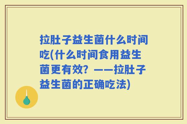 拉肚子益生菌什么时间吃(什么时间食用益生菌更有效？——拉肚子益生菌的正确吃法)