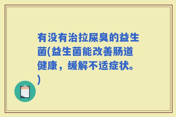 有没有拉屎臭的益生菌(益生菌能改善肠道健康,缓解不适症状。) 有没有拉屎臭的益生菌(益生菌能改善肠道健康,缓解不适症状。)