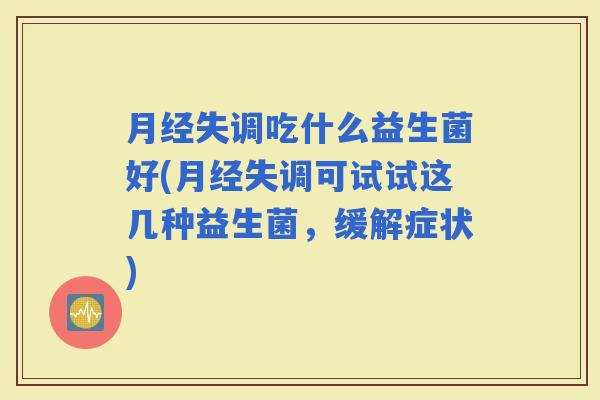 失调吃什么益生菌好(失调可试试这几种益生菌，缓解症状)