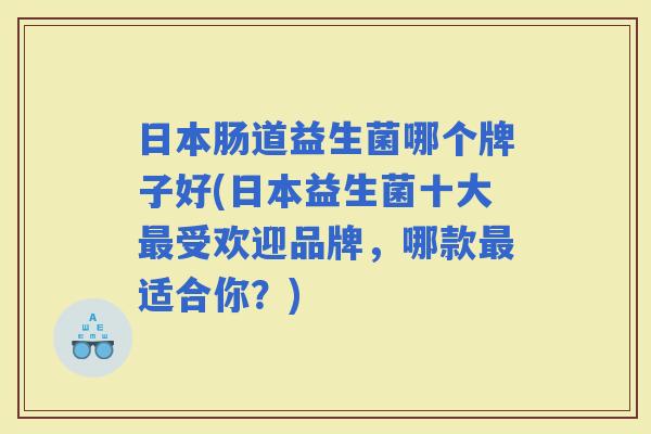 日本肠道益生菌哪个牌子好(日本益生菌十大受欢迎品牌，哪款适合你？)