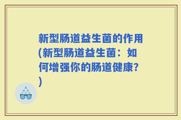 新型肠道益生菌的作用(新型肠道益生菌:如何增强你的肠道健康?) 新型肠道益生菌的作用(新型肠道益生菌:如何增强你的肠道健康?)
