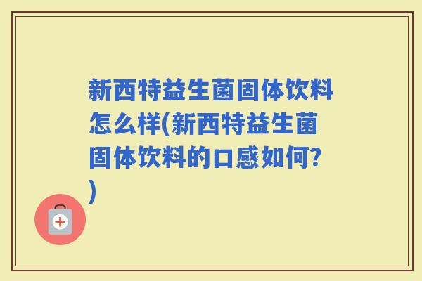 新西特益生菌固体饮料怎么样(新西特益生菌固体饮料的口感如何？)