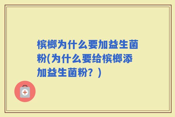 槟榔为什么要加益生菌粉(为什么要给槟榔添加益生菌粉？)