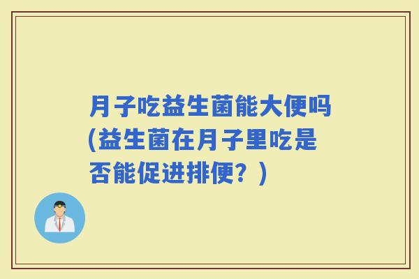 月子吃益生菌能大便吗(益生菌在月子里吃是否能促进排便?) 月子吃益生菌能大便吗(益生菌在月子里吃是否能促进排便?)