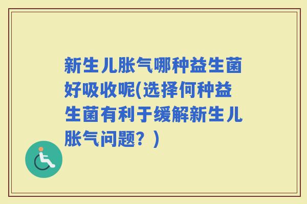 新生儿哪种益生菌好吸收呢(选择何种益生菌有利于缓解新生儿问题?) 新生儿哪种益生菌好吸收呢(选择何种益生菌有利于缓解新生儿问题?)