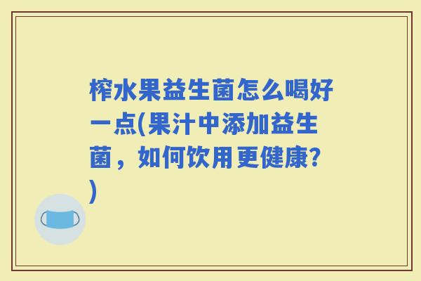 榨水果益生菌怎么喝好一点(果汁中添加益生菌，如何饮用更健康？)