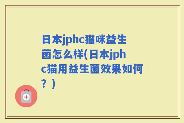 日本jphc猫咪益生菌怎么样(日本jphc猫用益生菌效果如何？)