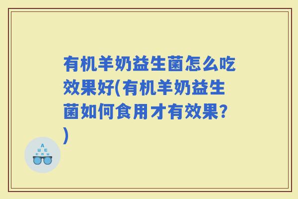 有机羊奶益生菌怎么吃效果好(有机羊奶益生菌如何食用才有效果？)