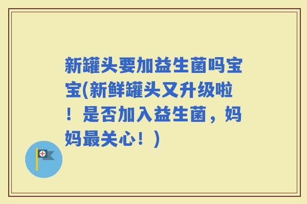 新罐头要加益生菌吗宝宝(新鲜罐头又升级啦！是否加入益生菌，妈妈关心！)
