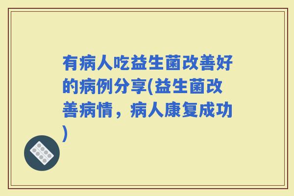 有人吃益生菌改善好的例分享(益生菌改善情，人康复成功)
