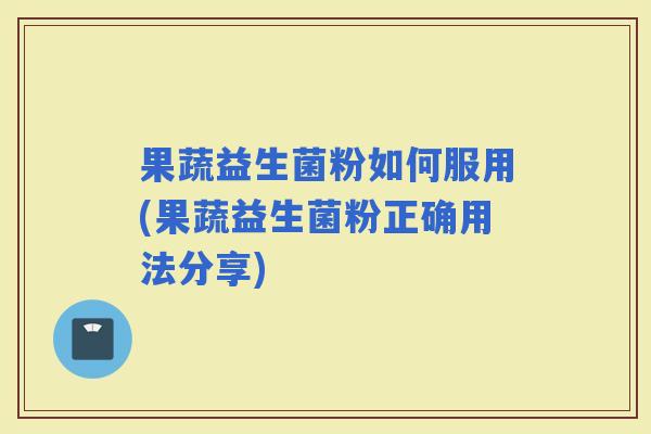 果蔬益生菌粉如何服用(果蔬益生菌粉正确用法分享) 果蔬益生菌粉如何服用(果蔬益生菌粉正确用法分享)