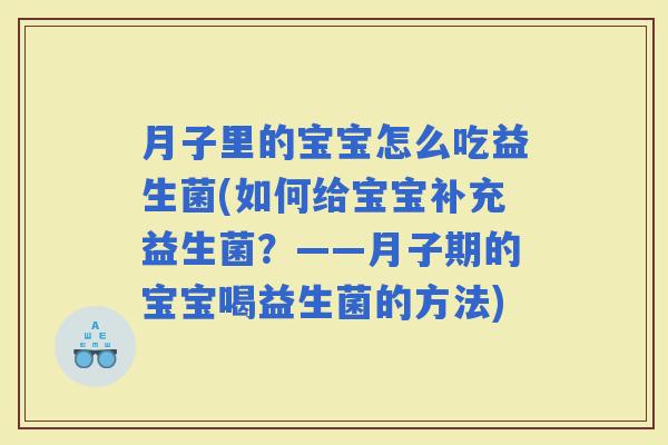 月子里的宝宝怎么吃益生菌(如何给宝宝补充益生菌?——月子期的宝宝喝益生菌的方法) 月子里的宝宝怎么吃益生菌(如何给宝宝补充益生菌?——月子期的宝宝喝益生菌的方法)