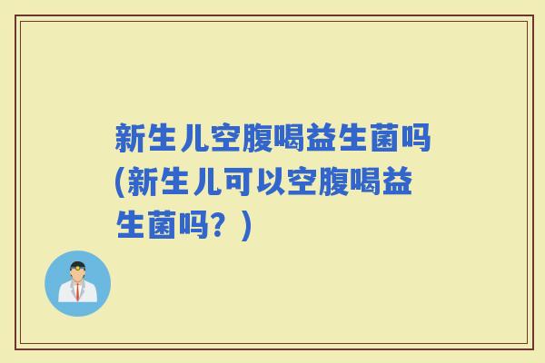 新生儿空腹喝益生菌吗(新生儿可以空腹喝益生菌吗?) 新生儿空腹喝益生菌吗(新生儿可以空腹喝益生菌吗?)