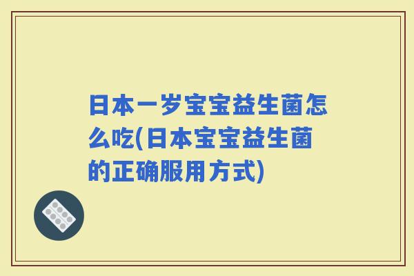 日本一岁宝宝益生菌怎么吃(日本宝宝益生菌的正确服用方式) 日本一岁宝宝益生菌怎么吃(日本宝宝益生菌的正确服用方式)