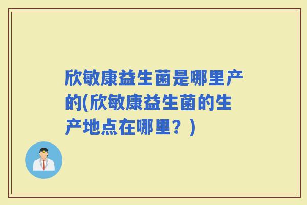 欣敏康益生菌是哪里产的(欣敏康益生菌的生产地点在哪里？)