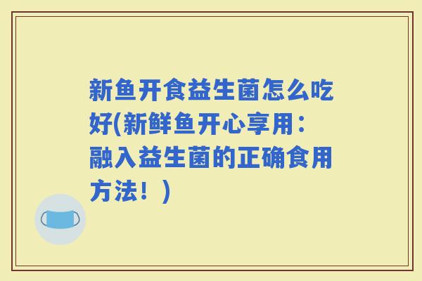 新鱼开食益生菌怎么吃好(新鲜鱼开心享用：融入益生菌的正确食用方法！)