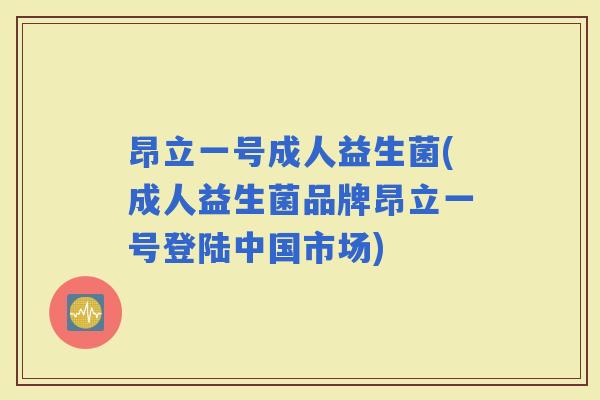 昂立一号成人益生菌(成人益生菌品牌昂立一号登陆中国市场) 昂立一号成人益生菌(成人益生菌品牌昂立一号登陆中国市场)