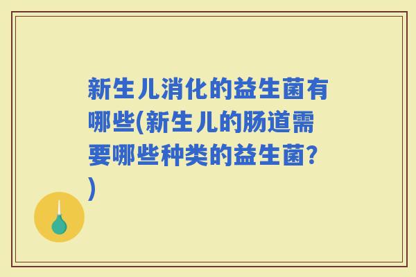 新生儿消化的益生菌有哪些(新生儿的肠道需要哪些种类的益生菌?) 新生儿消化的益生菌有哪些(新生儿的肠道需要哪些种类的益生菌?)