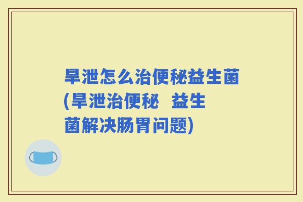 旱泄怎么益生菌(旱泄  益生菌解决肠胃问题)
