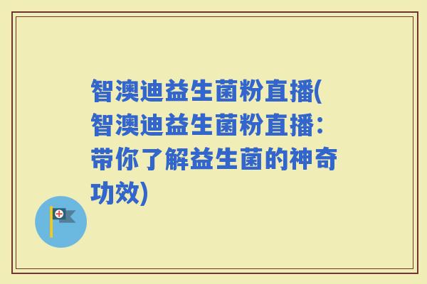 智澳迪益生菌粉直播(智澳迪益生菌粉直播:带你了解益生菌的神奇功效) 智澳迪益生菌粉直播(智澳迪益生菌粉直播:带你了解益生菌的神奇功效)