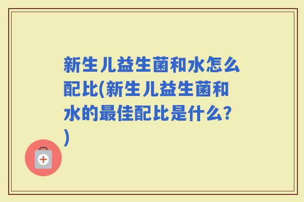 新生儿益生菌和水怎么配比(新生儿益生菌和水的佳配比是什么？)
