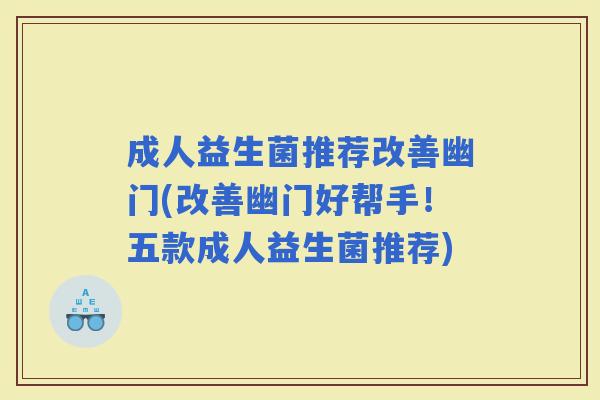 成人益生菌推荐改善幽门(改善幽门好帮手!五款成人益生菌推荐) 成人益生菌推荐改善幽门(改善幽门好帮手!五款成人益生菌推荐)