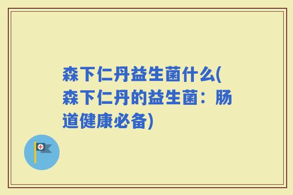 森下仁丹益生菌什么(森下仁丹的益生菌:肠道健康必备) 森下仁丹益生菌什么(森下仁丹的益生菌:肠道健康必备)