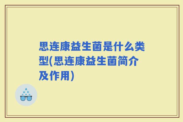 思连康益生菌是什么类型(思连康益生菌简介及作用) 思连康益生菌是什么类型(思连康益生菌简介及作用)