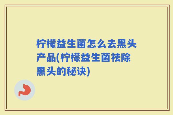 柠檬益生菌怎么去黑头产品(柠檬益生菌祛除黑头的秘诀)