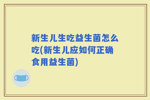 新生儿生吃益生菌怎么吃(新生儿应如何正确食用益生菌)