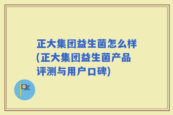 正大集团益生菌怎么样(正大集团益生菌产品评测与用户口碑)