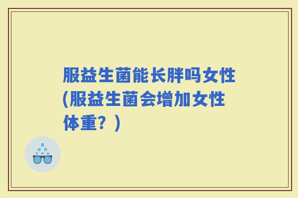 服益生菌能长胖吗女性(服益生菌会增加女性体重？)