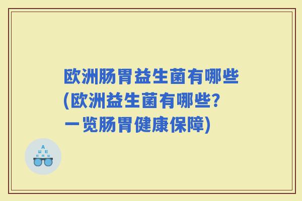 欧洲肠胃益生菌有哪些(欧洲益生菌有哪些?一览肠胃健康保障) 欧洲肠胃益生菌有哪些(欧洲益生菌有哪些?一览肠胃健康保障)