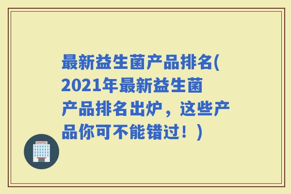 新益生菌产品排名(2021年新益生菌产品排名出炉,这些产品你可不能错过!) 新益生菌产品排名(2021年新益生菌产品排名出炉,这些产品你可不能错过!)
