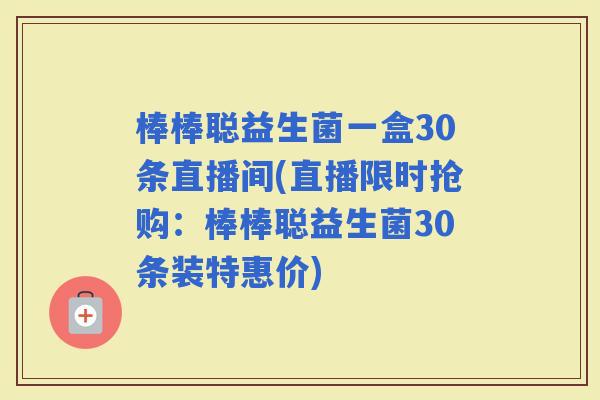 棒棒聪益生菌一盒30条直播间(直播限时抢购：棒棒聪益生菌30条装特惠价)