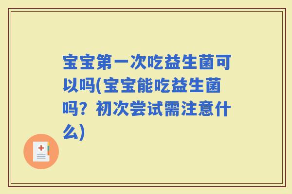 宝宝第一次吃益生菌可以吗(宝宝能吃益生菌吗？初次尝试需注意什么)