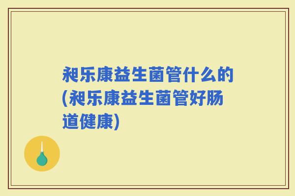昶乐康益生菌管什么的(昶乐康益生菌管好肠道健康)