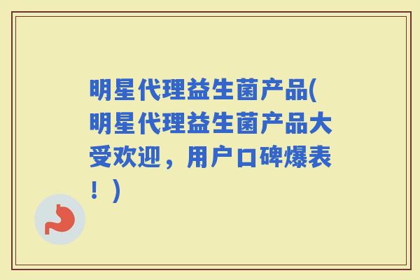 明星代理益生菌产品(明星代理益生菌产品大受欢迎，用户口碑爆表！)