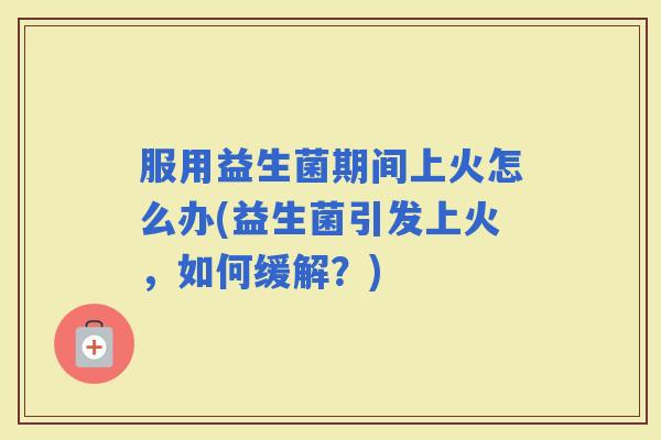 服用益生菌期间上火怎么办(益生菌引发上火,如何缓解?) 服用益生菌期间上火怎么办(益生菌引发上火,如何缓解?)