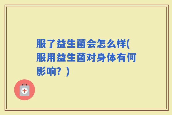 服了益生菌会怎么样(服用益生菌对身体有何影响？)