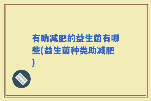有助的益生菌有哪些(益生菌种类助) 有助的益生菌有哪些(益生菌种类助)