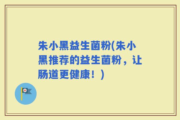 朱小黑益生菌粉(朱小黑推荐的益生菌粉，让肠道更健康！)