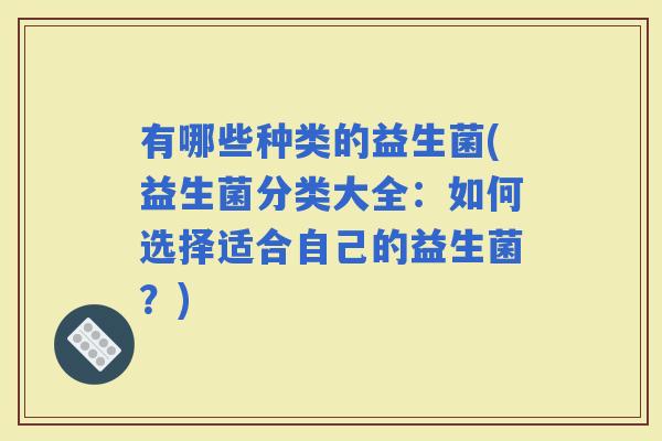 有哪些种类的益生菌(益生菌分类大全：如何选择适合自己的益生菌？)