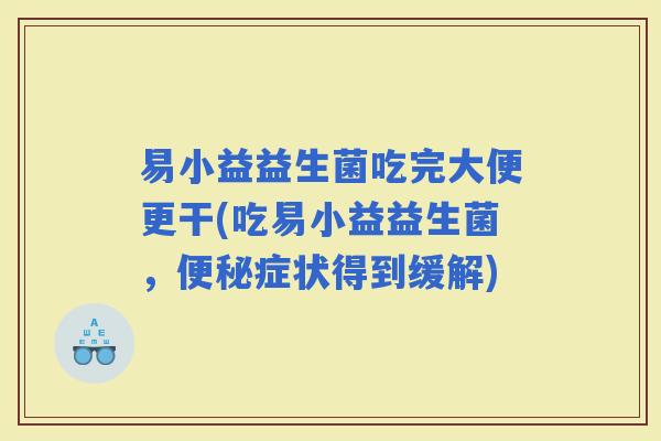 易小益益生菌吃完大便更干(吃易小益益生菌,症状得到缓解) 易小益益生菌吃完大便更干(吃易小益益生菌,症状得到缓解)