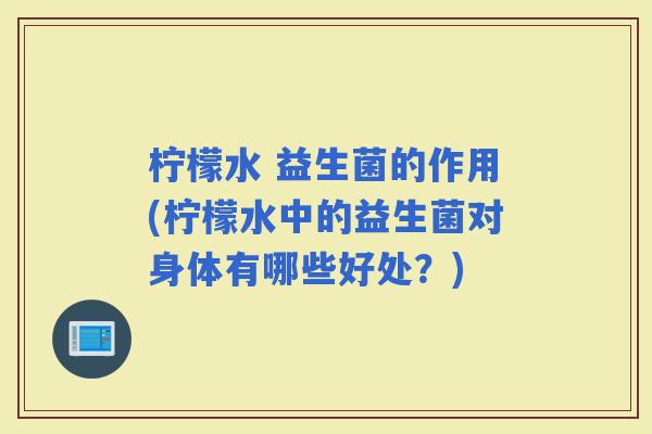 柠檬水 益生菌的作用(柠檬水中的益生菌对身体有哪些好处？)