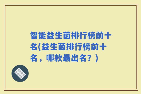智能益生菌排行榜前十名(益生菌排行榜前十名，哪款出名？)