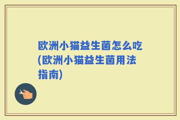 欧洲小猫益生菌怎么吃(欧洲小猫益生菌用法指南) 欧洲小猫益生菌怎么吃(欧洲小猫益生菌用法指南)