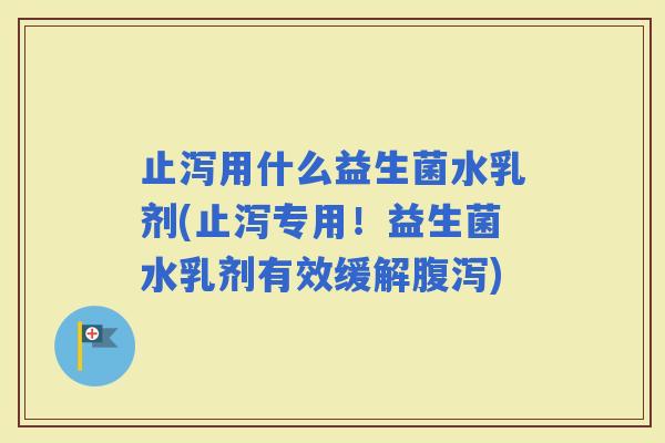 止泻用什么益生菌水乳剂(止泻专用!益生菌水乳剂有效缓解) 止泻用什么益生菌水乳剂(止泻专用!益生菌水乳剂有效缓解)