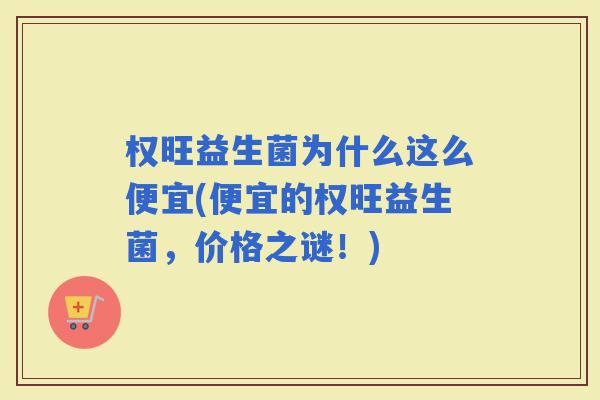 权旺益生菌为什么这么便宜(便宜的权旺益生菌，价格之谜！)
