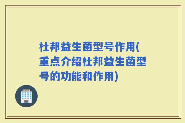 杜邦益生菌型号作用(重点介绍杜邦益生菌型号的功能和作用)